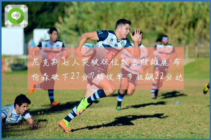 尼克斯七人突破双位数击败雄鹿 布伦森砍下27分7助攻单节狂飙22分达成7000分里程碑