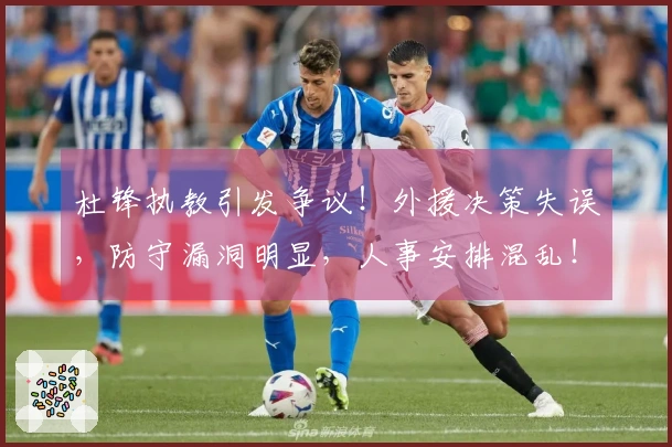 杜锋执教引发争议！外援决策失误，防守漏洞明显，人事安排混乱！