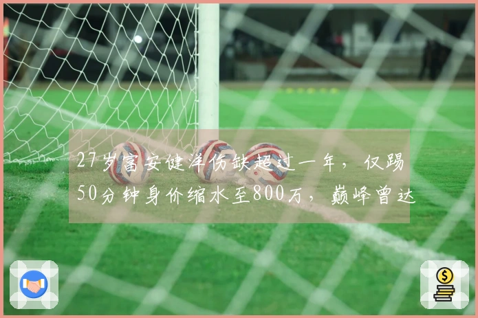 27岁富安健洋伤缺超过一年，仅踢50分钟身价缩水至800万，巅峰曾达3500万！