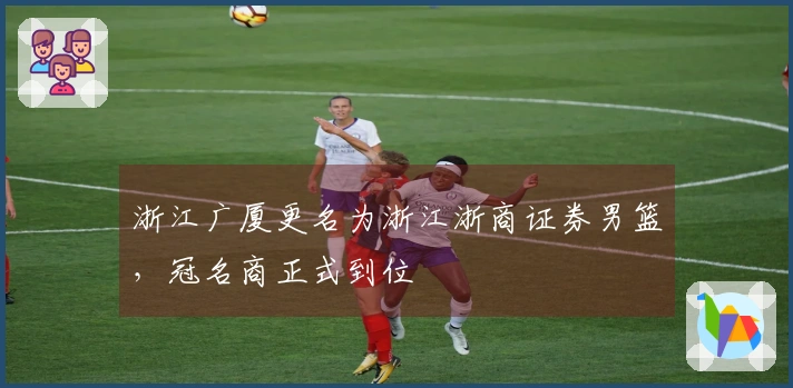 浙江广厦更名为浙江浙商证券男篮，冠名商正式到位