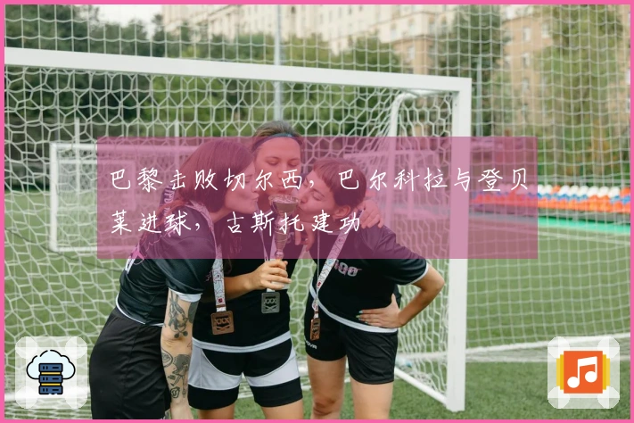 巴黎击败切尔西，巴尔科拉与登贝莱进球，古斯托建功