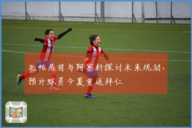 孔帕尼将与阿塞科探讨未来规划，预计球员今夏重返拜仁