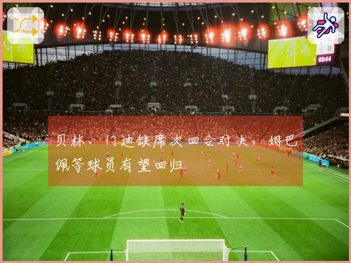 贝林、门迪缺席次回合对决，姆巴佩等球员有望回归