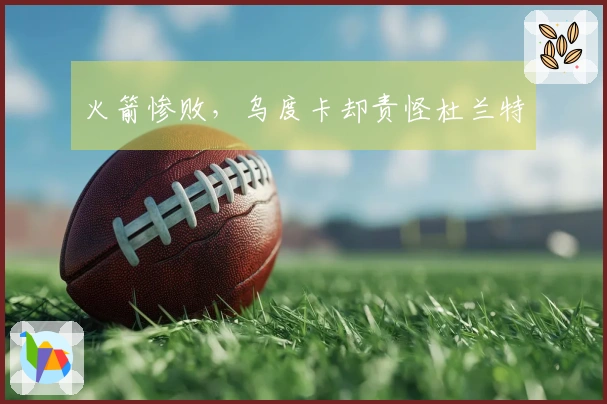 火箭惨败，乌度卡却责怪杜兰特