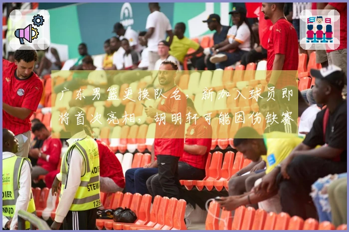 广东男篮更换队名，新加入球员即将首次亮相，胡明轩可能因伤缺赛