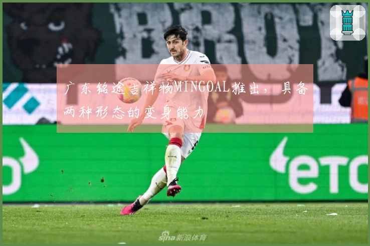 广东铭途吉祥物MINGOAL推出，具备两种形态的变身能力