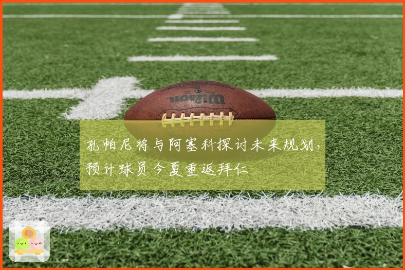 孔帕尼将与阿塞科探讨未来规划，预计球员今夏重返拜仁