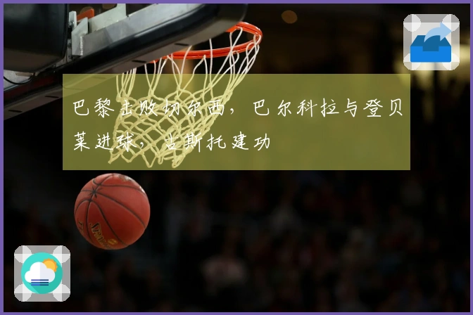 巴黎击败切尔西，巴尔科拉与登贝莱进球，古斯托建功