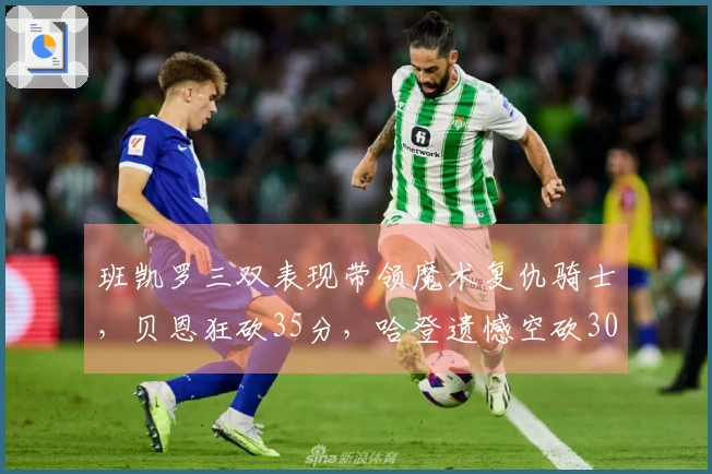 班凯罗三双表现带领魔术复仇骑士，贝恩狂砍35分，哈登遗憾空砍30+6+8