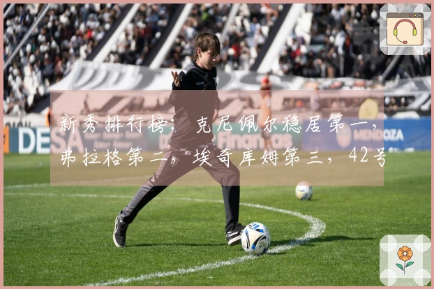 新秀排行榜：克尼佩尔稳居第一，弗拉格第二，埃奇库姆第三，42号新秀升至第五