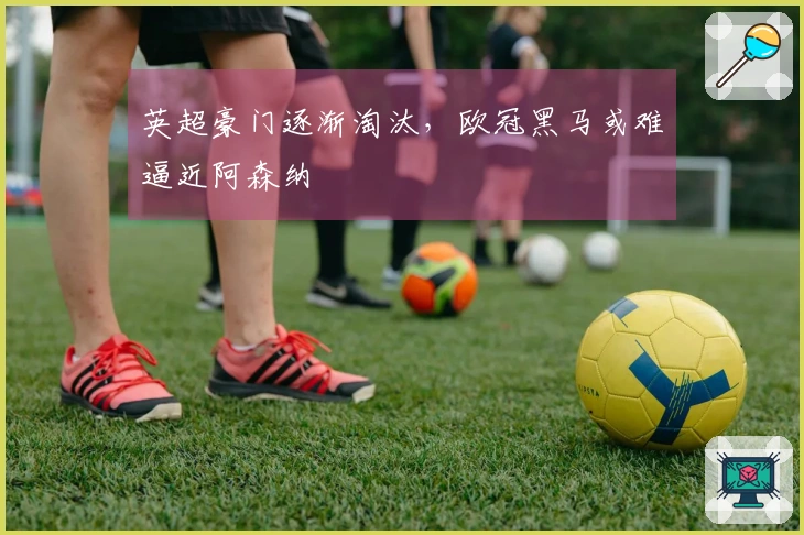 英超豪门逐渐淘汰，欧冠黑马或难逼近阿森纳