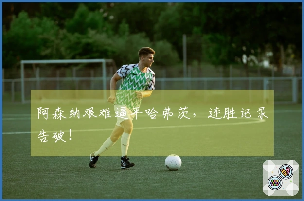 阿森纳艰难逼平哈弗茨，连胜记录告破！