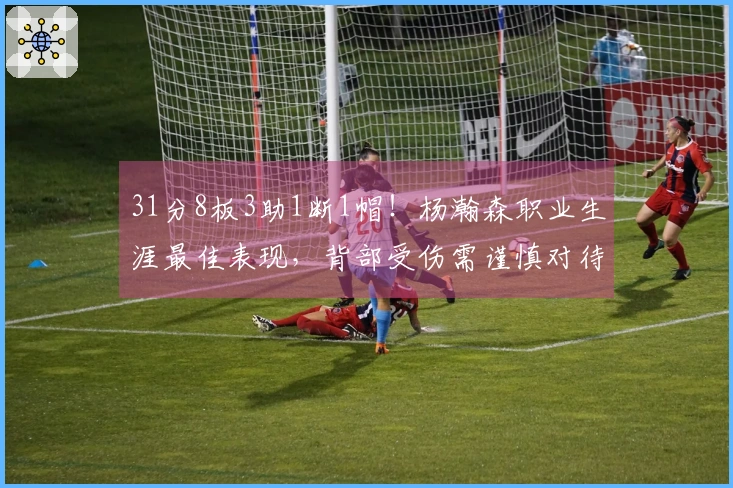 31分8板3助1断1帽！杨瀚森职业生涯最佳表现，背部受伤需谨慎对待