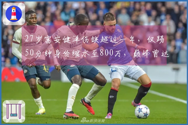 27岁富安健洋伤缺超过一年，仅踢50分钟身价缩水至800万，巅峰曾达3500万！