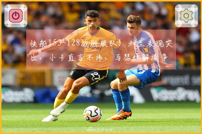 快船153-128战胜狼队！加兰表现突出，小卡直言不讳，马瑟林解读争执