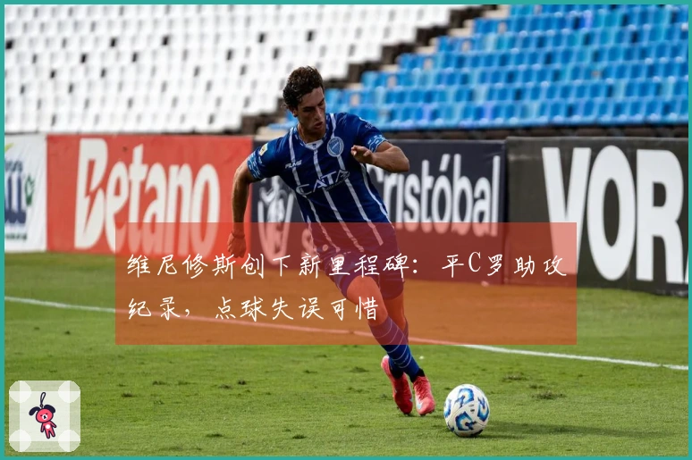维尼修斯创下新里程碑：平C罗助攻纪录，点球失误可惜