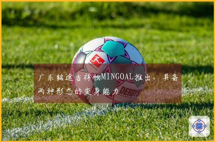 广东铭途吉祥物MINGOAL推出，具备两种形态的变身能力