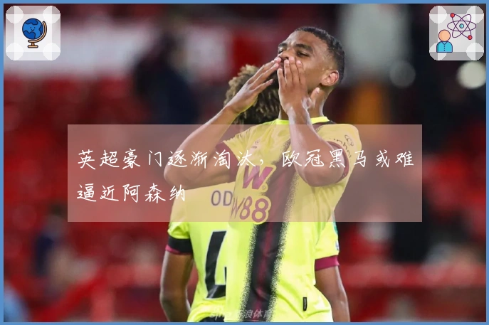 英超豪门逐渐淘汰，欧冠黑马或难逼近阿森纳