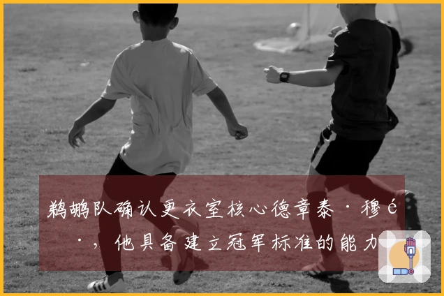 鹈鹕队确认更衣室核心德章泰·穆雷，他具备建立冠军标准的能力